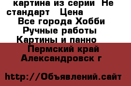 картина из серии- Не стандарт › Цена ­ 19 000 - Все города Хобби. Ручные работы » Картины и панно   . Пермский край,Александровск г.